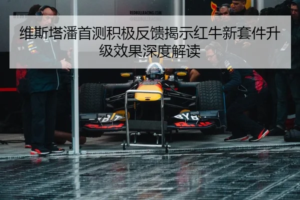 维斯塔潘首测积极反馈揭示红牛新套件升级效果深度解读
